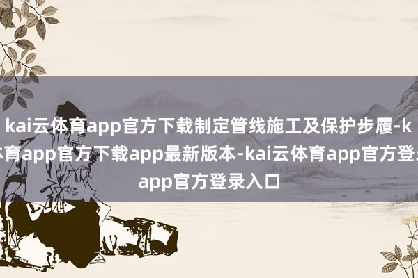 kai云体育app官方下载制定管线施工及保护步履-kai云体育app官方下载app最新版本-kai云体育app官方登录入口