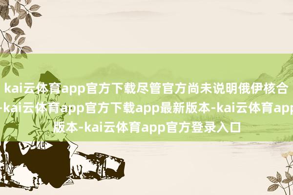 kai云体育app官方下载尽管官方尚未说明俄伊核合作的具体范围-kai云体育app官方下载app最新版本-kai云体育app官方登录入口