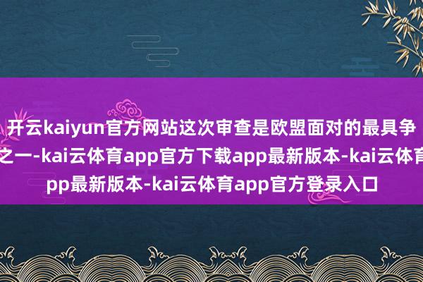 开云kaiyun官方网站这次审查是欧盟面对的最具争议的应酬政策决定之一-kai云体育app官方下载app最新版本-kai云体育app官方登录入口