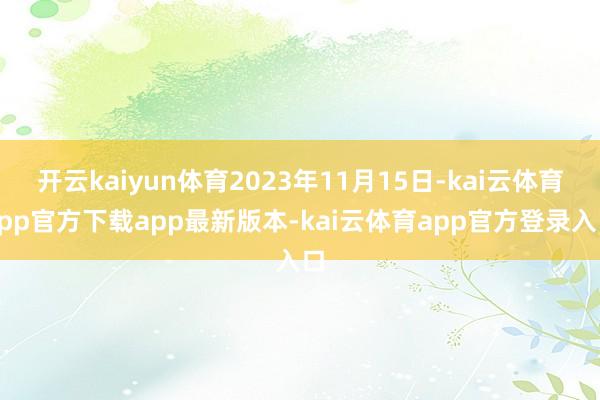 开云kaiyun体育2023年11月15日-kai云体育app官方下载app最新版本-kai云体育app官方登录入口