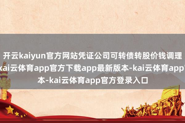 开云kaiyun官方网站凭证公司可转债转股价钱调理的联系条目-kai云体育app官方下载app最新版本-kai云体育app官方登录入口