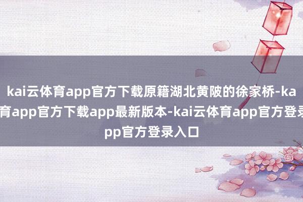 kai云体育app官方下载原籍湖北黄陂的徐家桥-kai云体育app官方下载app最新版本-kai云体育app官方登录入口
