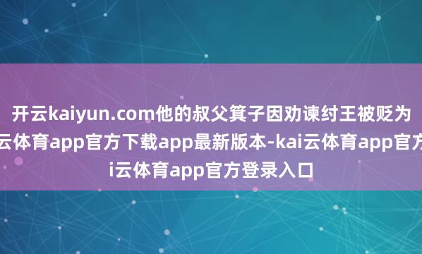 开云kaiyun.com他的叔父箕子因劝谏纣王被贬为匹夫-kai云体育app官方下载app最新版本-kai云体育app官方登录入口