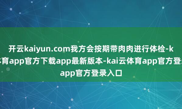 开云kaiyun.com我方会按期带肉肉进行体检-kai云体育app官方下载app最新版本-kai云体育app官方登录入口