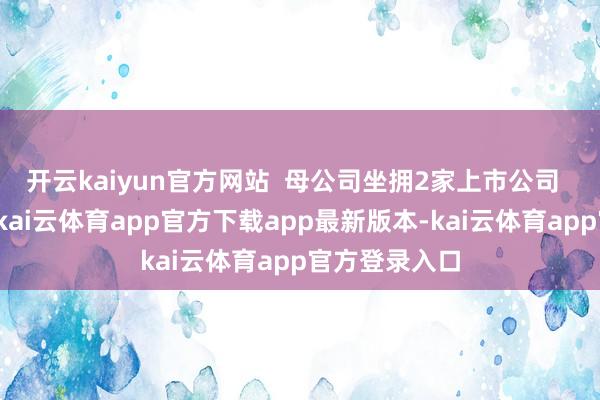 开云kaiyun官方网站  母公司坐拥2家上市公司  天眼查骄横-kai云体育app官方下载app最新版本-kai云体育app官方登录入口