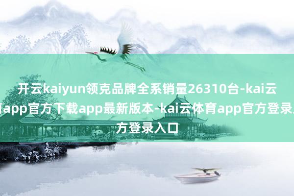 开云kaiyun领克品牌全系销量26310台-kai云体育app官方下载app最新版本-kai云体育app官方登录入口