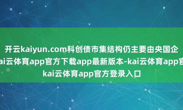 开云kaiyun.com科创债市集结构仍主要由央国企占据主导-kai云体育app官方下载app最新版本-kai云体育app官方登录入口