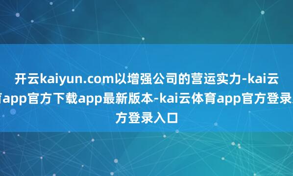 开云kaiyun.com以增强公司的营运实力-kai云体育app官方下载app最新版本-kai云体育app官方登录入口