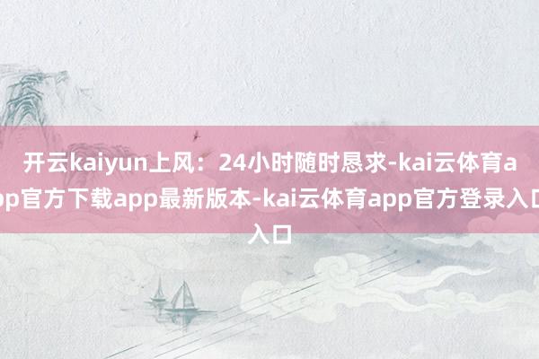 开云kaiyun上风：24小时随时恳求-kai云体育app官方下载app最新版本-kai云体育app官方登录入口