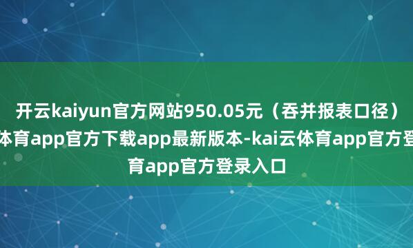 开云kaiyun官方网站950.05元（吞并报表口径）-kai云体育app官方下载app最新版本-kai云体育app官方登录入口