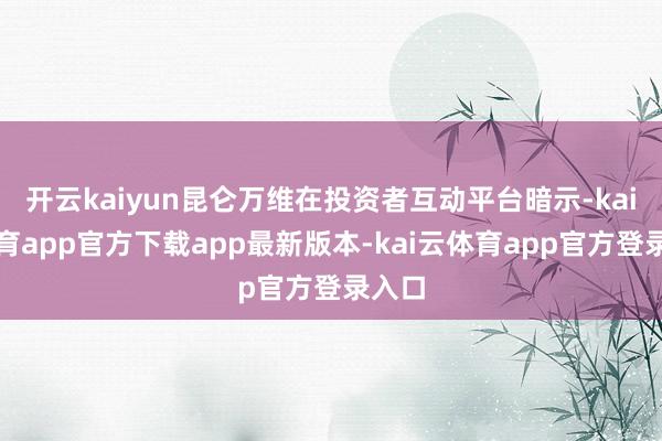 开云kaiyun昆仑万维在投资者互动平台暗示-kai云体育app官方下载app最新版本-kai云体育app官方登录入口