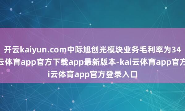 开云kaiyun.com中际旭创光模块业务毛利率为34.7%-kai云体育app官方下载app最新版本-kai云体育app官方登录入口