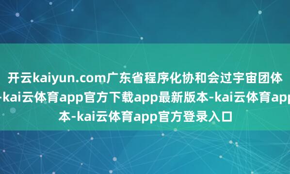 开云kaiyun.com广东省程序化协和会过宇宙团体程序信息平台-kai云体育app官方下载app最新版本-kai云体育app官方登录入口