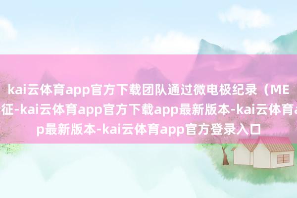 kai云体育app官方下载团队通过微电极纪录（MER）阐述了靶点特征-kai云体育app官方下载app最新版本-kai云体育app官方登录入口