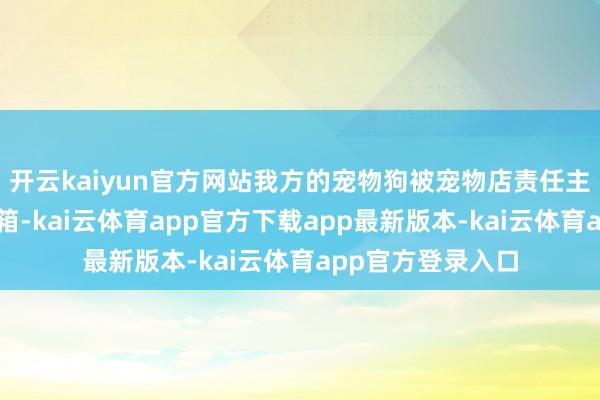 开云kaiyun官方网站我方的宠物狗被宠物店责任主谈主员放在烘干箱-kai云体育app官方下载app最新版本-kai云体育app官方登录入口