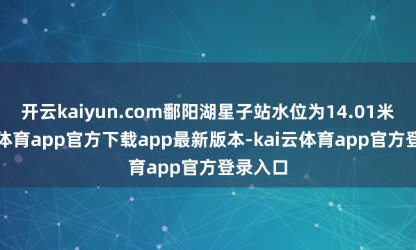 开云kaiyun.com鄱阳湖星子站水位为14.01米-kai云体育app官方下载app最新版本-kai云体育app官方登录入口