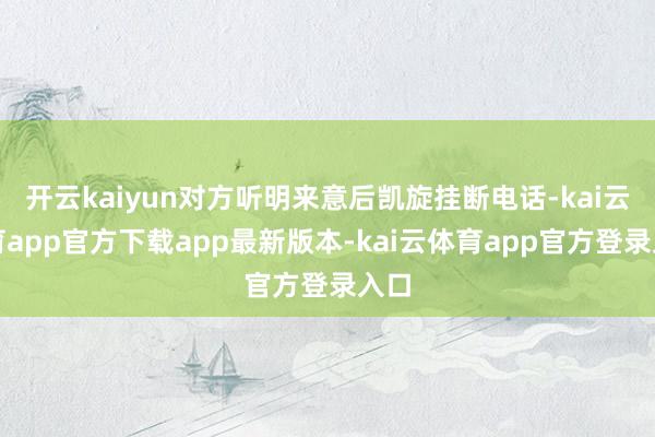 开云kaiyun对方听明来意后凯旋挂断电话-kai云体育app官方下载app最新版本-kai云体育app官方登录入口