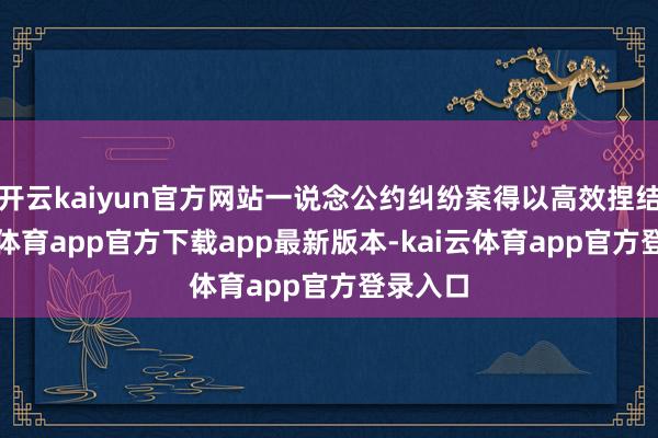 开云kaiyun官方网站一说念公约纠纷案得以高效捏结-kai云体育app官方下载app最新版本-kai云体育app官方登录入口