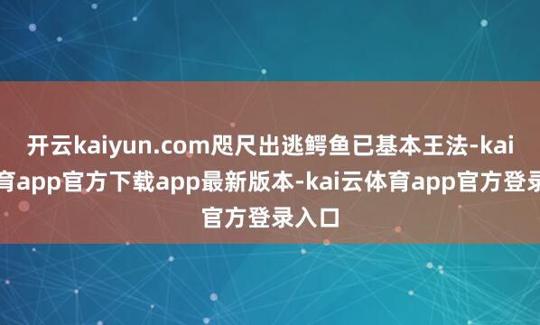 开云kaiyun.com咫尺出逃鳄鱼已基本王法-kai云体育app官方下载app最新版本-kai云体育app官方登录入口