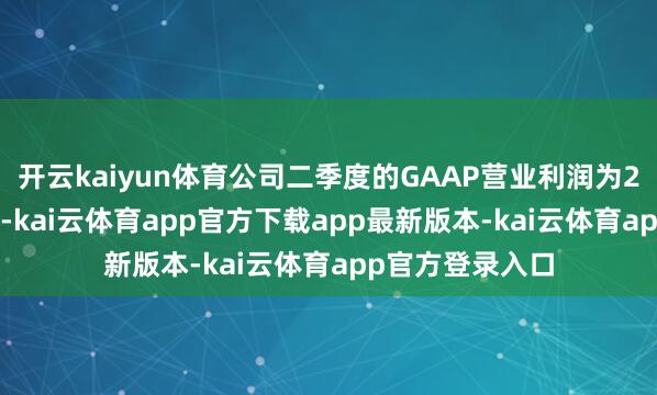 开云kaiyun体育公司二季度的GAAP营业利润为2.69亿好意思元-kai云体育app官方下载app最新版本-kai云体育app官方登录入口