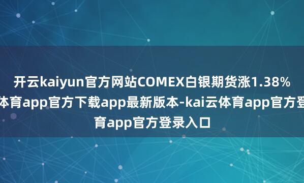 开云kaiyun官方网站COMEX白银期货涨1.38%-kai云体育app官方下载app最新版本-kai云体育app官方登录入口