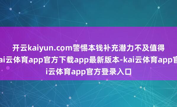 开云kaiyun.com　　警惕本钱补充潜力不及　　值得关注的是-kai云体育app官方下载app最新版本-kai云体育app官方登录入口