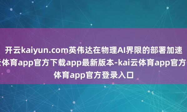 开云kaiyun.com英伟达在物理AI界限的部署加速了-kai云体育app官方下载app最新版本-kai云体育app官方登录入口