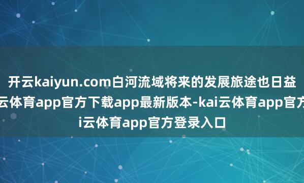 开云kaiyun.com白河流域将来的发展旅途也日益了了-kai云体育app官方下载app最新版本-kai云体育app官方登录入口