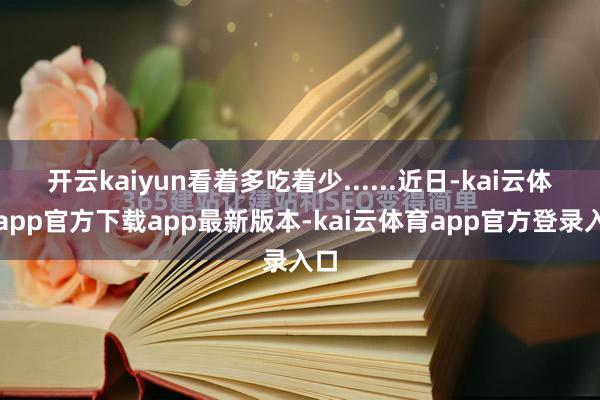 开云kaiyun看着多吃着少......近日-kai云体育app官方下载app最新版本-kai云体育app官方登录入口