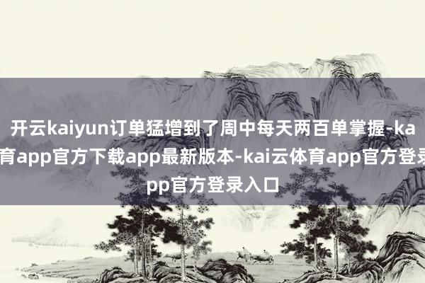 开云kaiyun订单猛增到了周中每天两百单掌握-kai云体育app官方下载app最新版本-kai云体育app官方登录入口