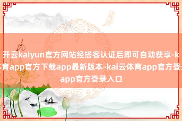 开云kaiyun官方网站经搭客认证后即可自动获享-kai云体育app官方下载app最新版本-kai云体育app官方登录入口