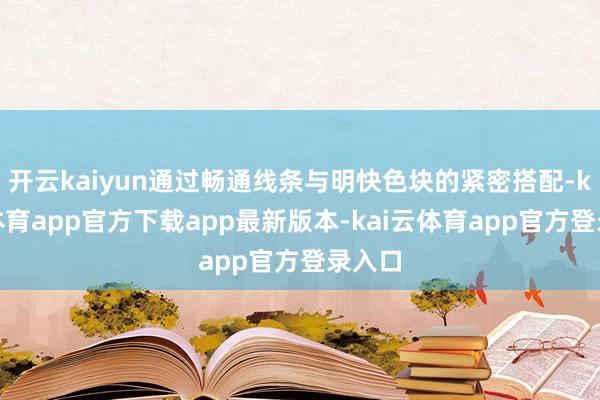 开云kaiyun通过畅通线条与明快色块的紧密搭配-kai云体育app官方下载app最新版本-kai云体育app官方登录入口