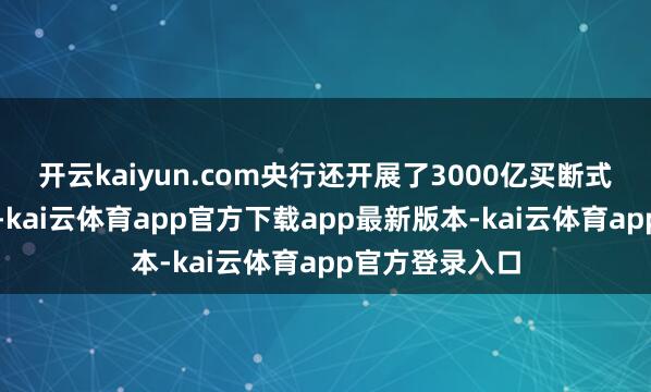 开云kaiyun.com央行还开展了3000亿买断式逆回购净投放-kai云体育app官方下载app最新版本-kai云体育app官方登录入口