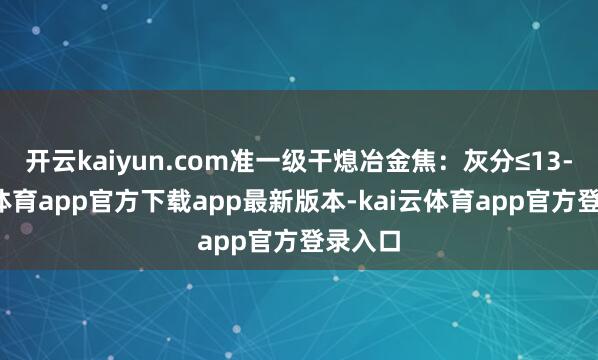 开云kaiyun.com准一级干熄冶金焦：灰分≤13-kai云体育app官方下载app最新版本-kai云体育app官方登录入口