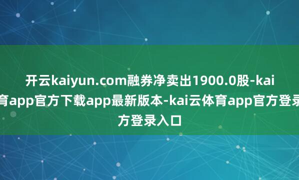 开云kaiyun.com融券净卖出1900.0股-kai云体育app官方下载app最新版本-kai云体育app官方登录入口