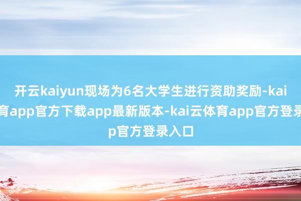 开云kaiyun现场为6名大学生进行资助奖励-kai云体育app官方下载app最新版本-kai云体育app官方登录入口