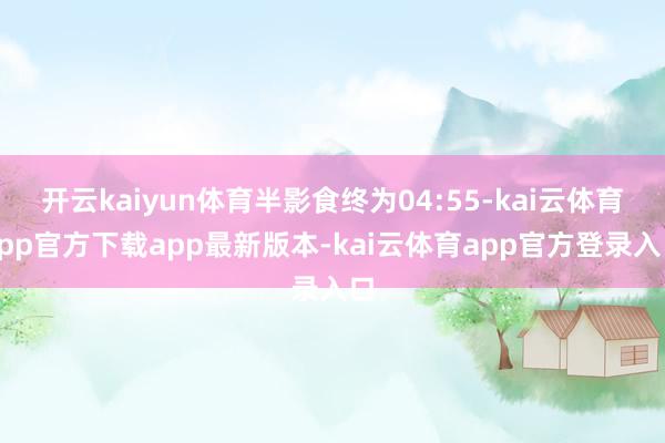 开云kaiyun体育半影食终为04:55-kai云体育app官方下载app最新版本-kai云体育app官方登录入口