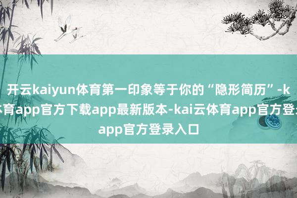 开云kaiyun体育第一印象等于你的“隐形简历”-kai云体育app官方下载app最新版本-kai云体育app官方登录入口