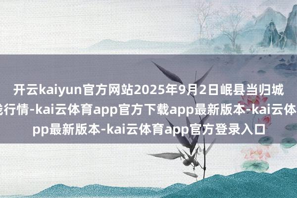 开云kaiyun官方网站2025年9月2日岷县当归城中药材往返市集价钱行情-kai云体育app官方下载app最新版本-kai云体育app官方登录入口