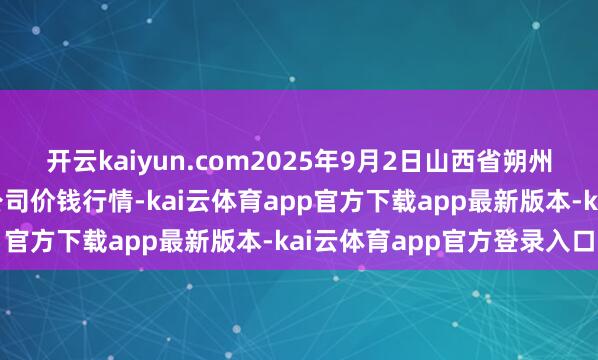开云kaiyun.com2025年9月2日山西省朔州大运果菜批发市集有限公司价钱行情-kai云体育app官方下载app最新版本-kai云体育app官方登录入口