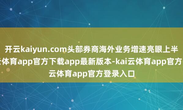 开云kaiyun.com头部券商海外业务增速亮眼上半年-kai云体育app官方下载app最新版本-kai云体育app官方登录入口