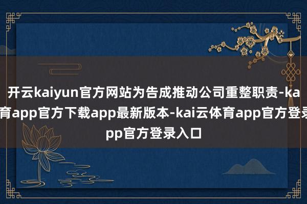 开云kaiyun官方网站为告成推动公司重整职责-kai云体育app官方下载app最新版本-kai云体育app官方登录入口