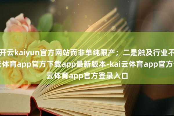 开云kaiyun官方网站而非单纯限产；二是触及行业不同-kai云体育app官方下载app最新版本-kai云体育app官方登录入口