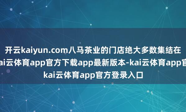 开云kaiyun.com八马茶业的门店绝大多数集结在低线城市-kai云体育app官方下载app最新版本-kai云体育app官方登录入口