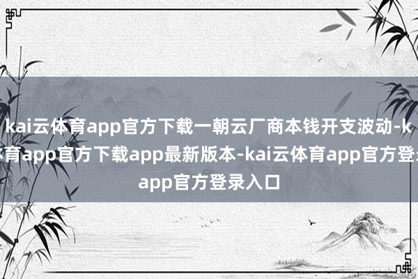 kai云体育app官方下载一朝云厂商本钱开支波动-kai云体育app官方下载app最新版本-kai云体育app官方登录入口