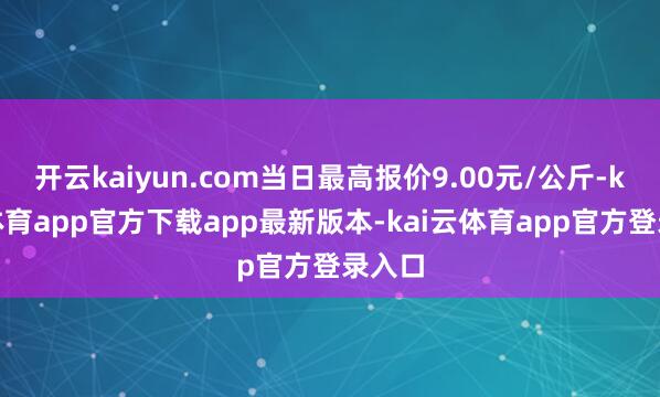 开云kaiyun.com当日最高报价9.00元/公斤-kai云体育app官方下载app最新版本-kai云体育app官方登录入口