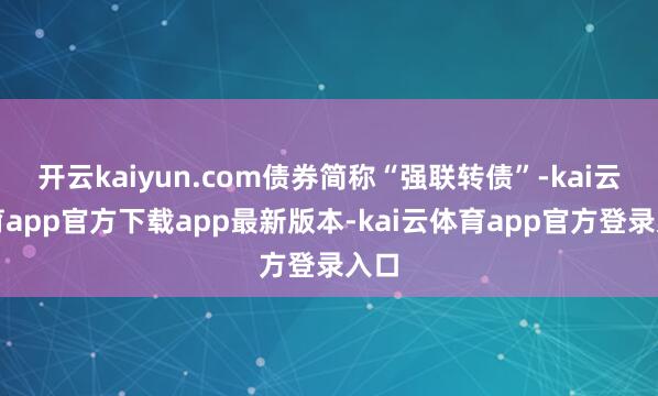开云kaiyun.com债券简称“强联转债”-kai云体育app官方下载app最新版本-kai云体育app官方登录入口