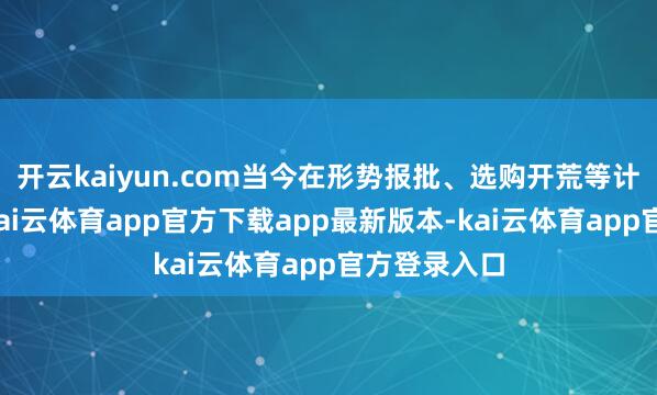 开云kaiyun.com当今在形势报批、选购开荒等计算成就中-kai云体育app官方下载app最新版本-kai云体育app官方登录入口