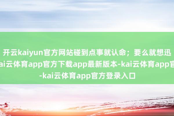 开云kaiyun官方网站碰到点事就认命；要么就想迅速逃离家-kai云体育app官方下载app最新版本-kai云体育app官方登录入口