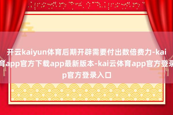 开云kaiyun体育后期开辟需要付出数倍费力-kai云体育app官方下载app最新版本-kai云体育app官方登录入口